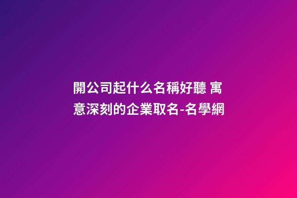 開公司起什么名稱好聽 寓意深刻的企業取名-名學網-第1張-公司起名-玄機派